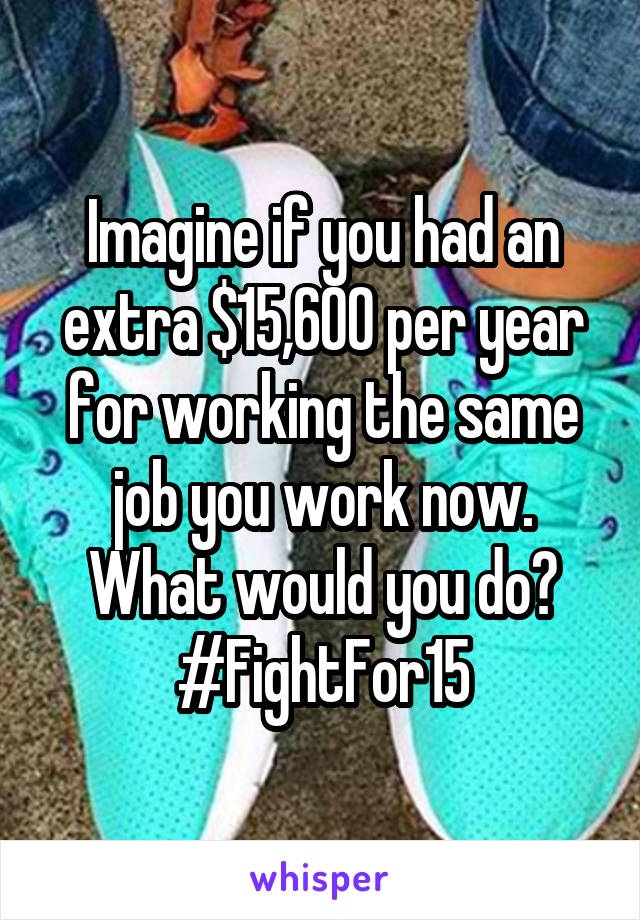 Imagine if you had an extra $15,600 per year for working the same job you work now. What would you do? #FightFor15