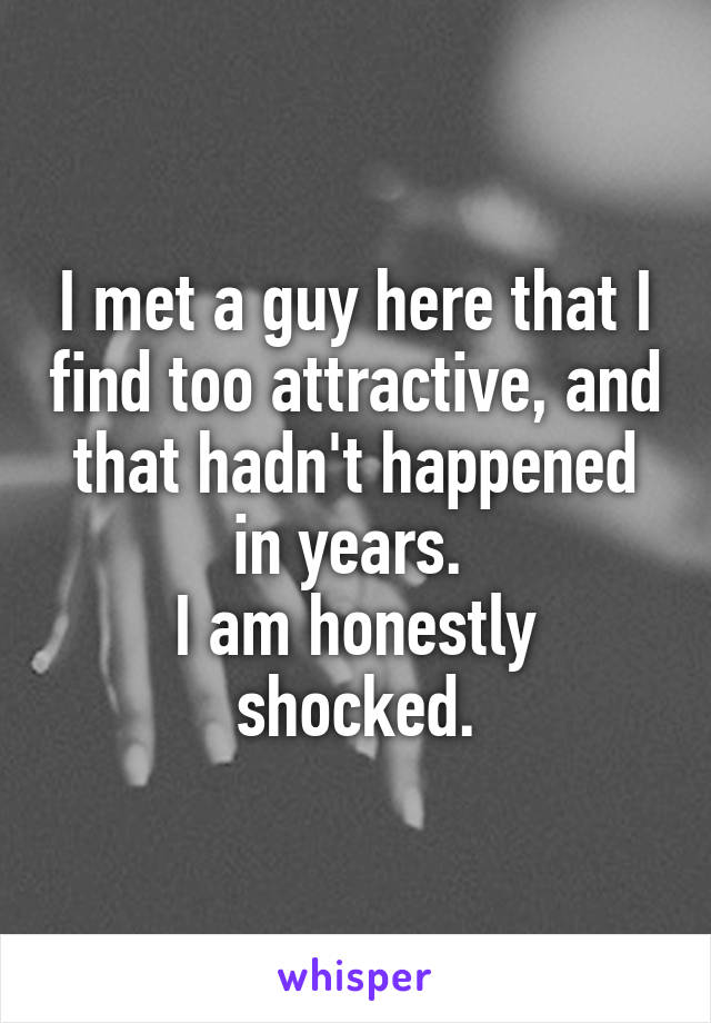 I met a guy here that I find too attractive, and that hadn't happened in years. 
I am honestly shocked.