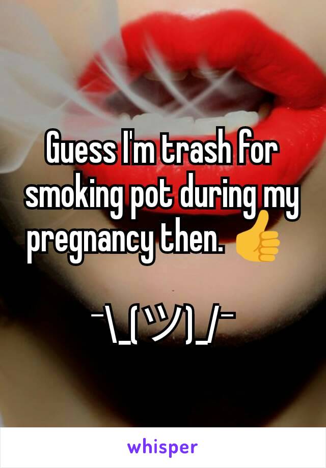 Guess I'm trash for smoking pot during my pregnancy then. 👍  

¯\_(ツ)_/¯