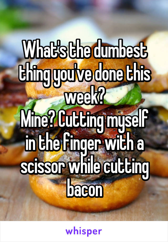What's the dumbest thing you've done this week?
Mine? Cutting myself in the finger with a scissor while cutting bacon