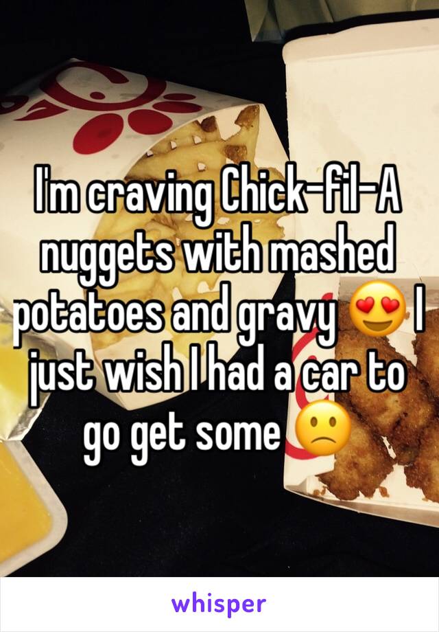 I'm craving Chick-fil-A nuggets with mashed potatoes and gravy 😍 I just wish I had a car to go get some 🙁