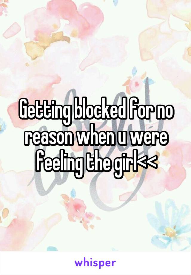 Getting blocked for no reason when u were feeling the girl<<