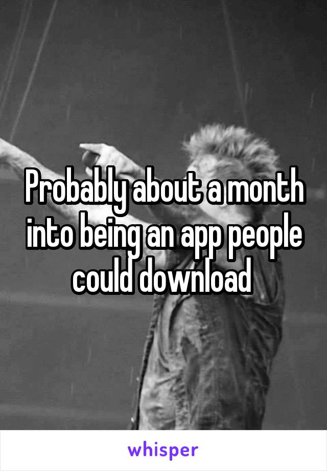 Probably about a month into being an app people could download 