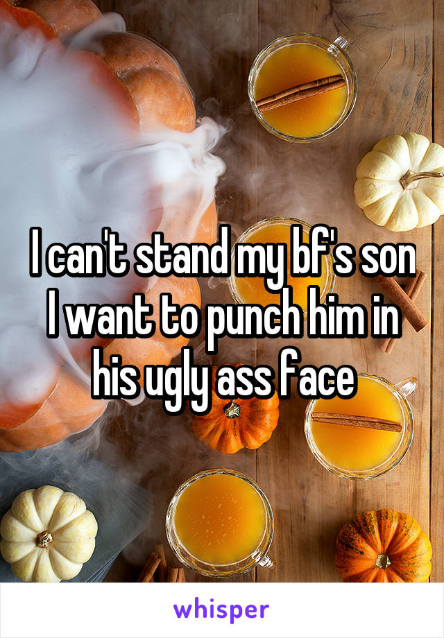 I can't stand my bf's son I want to punch him in his ugly ass face