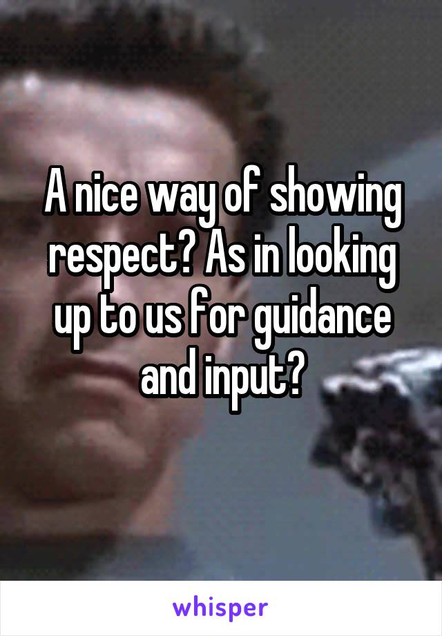 A nice way of showing respect? As in looking up to us for guidance and input?
