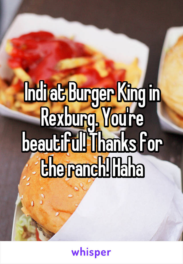 Indi at Burger King in Rexburg. You're beautiful! Thanks for the ranch! Haha