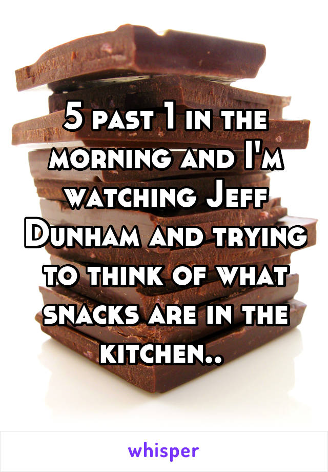 5 past 1 in the morning and I'm watching Jeff Dunham and trying to think of what snacks are in the kitchen.. 