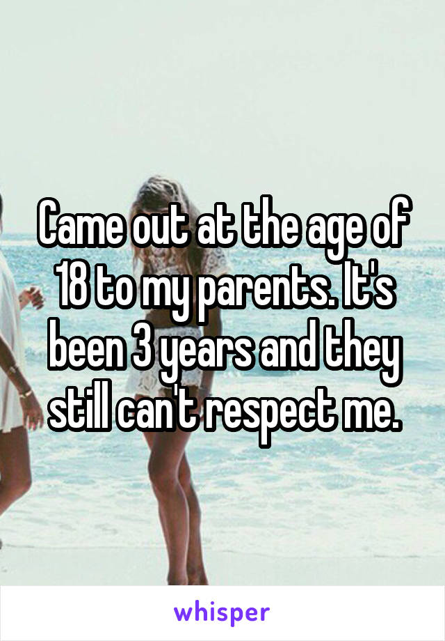 Came out at the age of 18 to my parents. It's been 3 years and they still can't respect me.