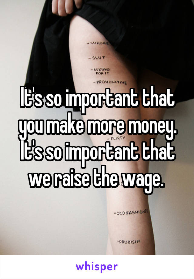 It's so important that you make more money. It's so important that we raise the wage. 