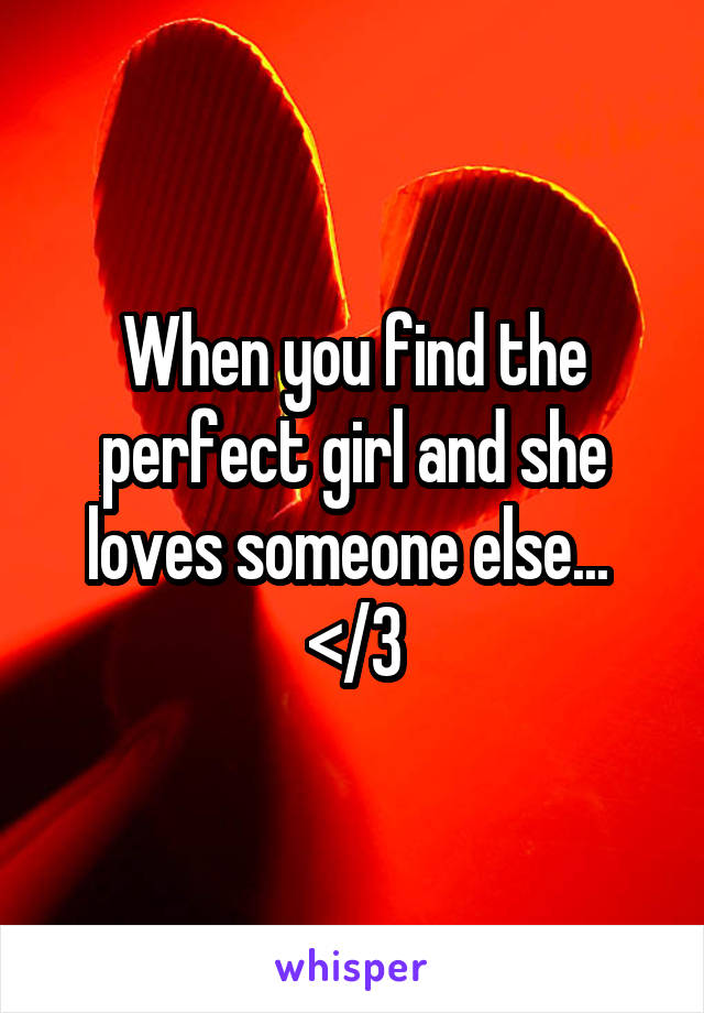 When you find the perfect girl and she loves someone else... 
</3