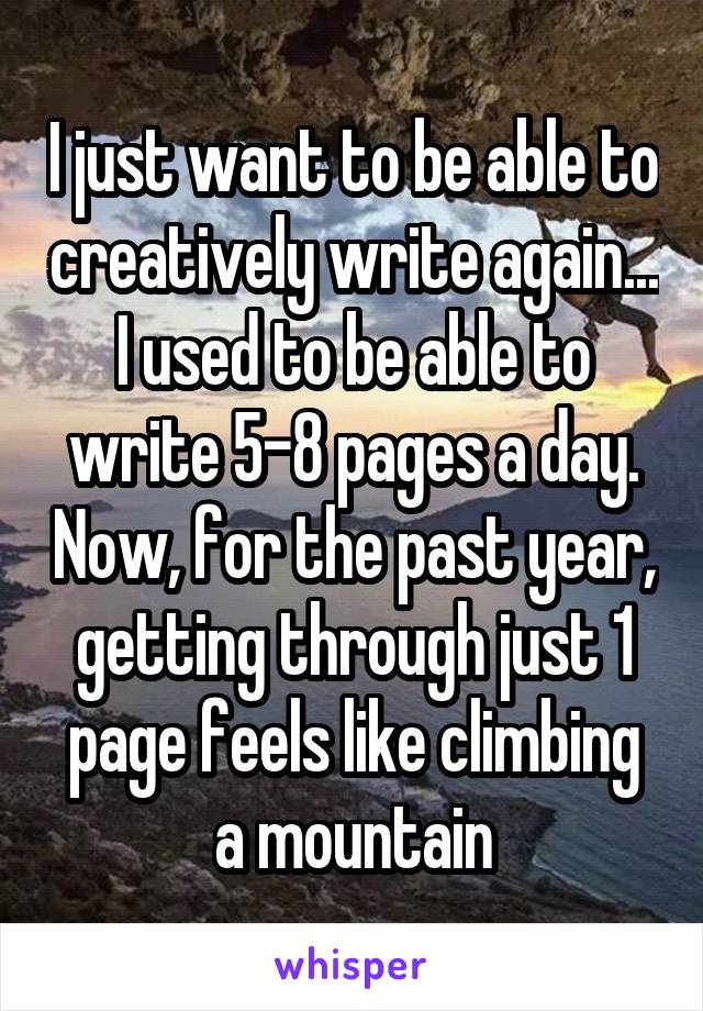 I just want to be able to creatively write again... I used to be able to write 5-8 pages a day. Now, for the past year, getting through just 1 page feels like climbing a mountain