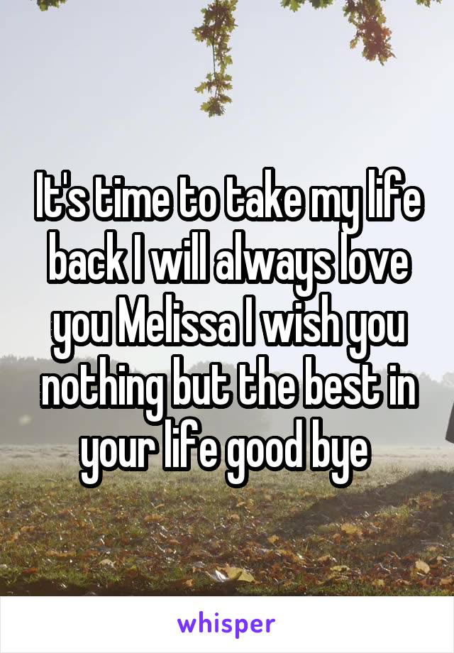 It's time to take my life back I will always love you Melissa I wish you nothing but the best in your life good bye 