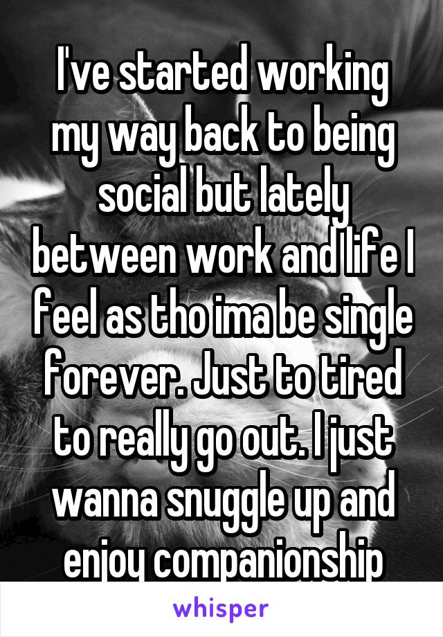 I've started working my way back to being social but lately between work and life I feel as tho ima be single forever. Just to tired to really go out. I just wanna snuggle up and enjoy companionship