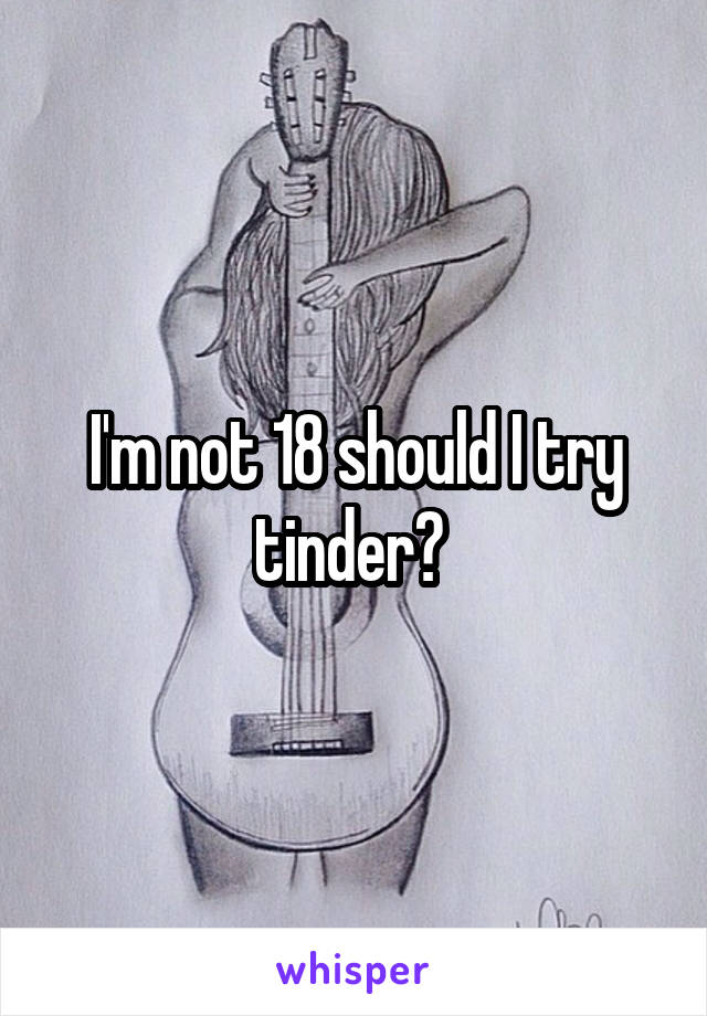 I'm not 18 should I try tinder? 