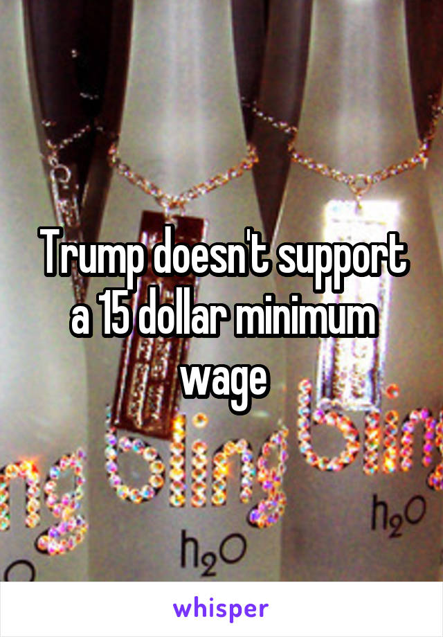 Trump doesn't support a 15 dollar minimum wage