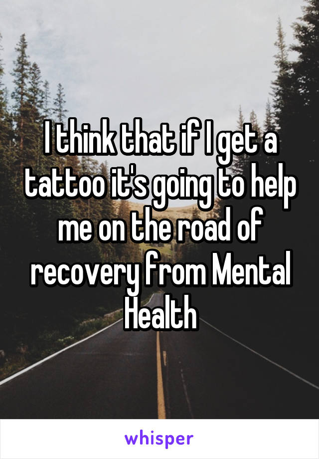 I think that if I get a tattoo it's going to help me on the road of recovery from Mental Health