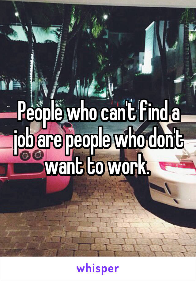 People who can't find a job are people who don't want to work. 