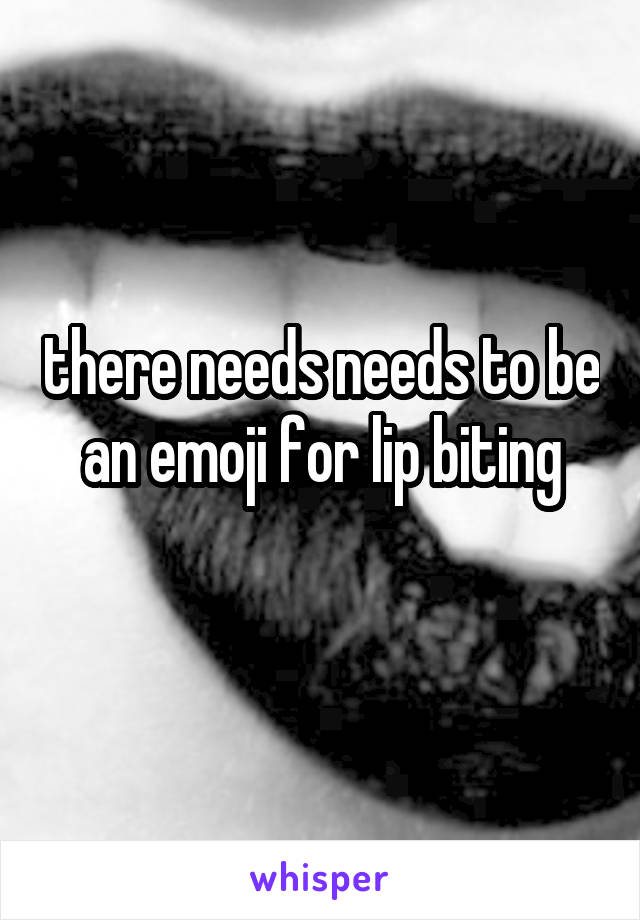 there needs needs to be an emoji for lip biting
