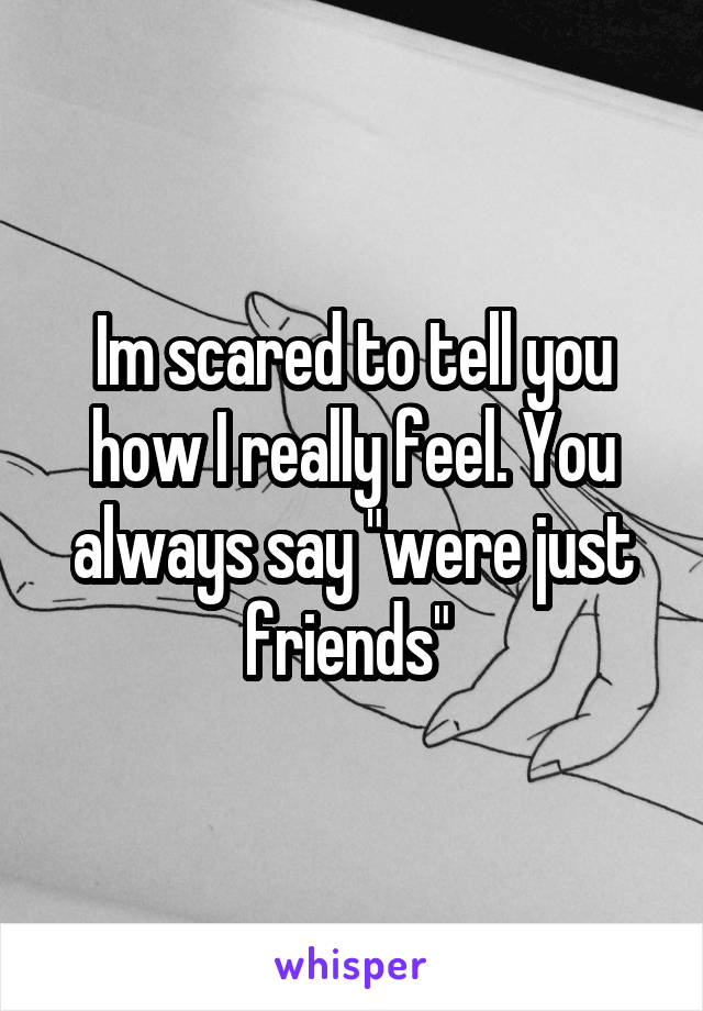 Im scared to tell you how I really feel. You always say "were just friends" 