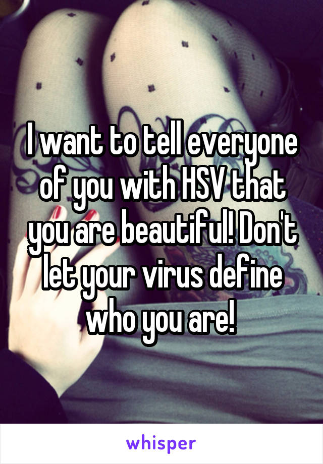 I want to tell everyone of you with HSV that you are beautiful! Don't let your virus define who you are! 