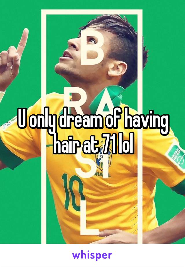 U only dream of having hair at 71 lol