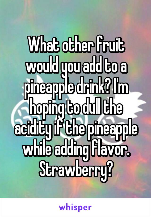 What other fruit would you add to a pineapple drink? I'm hoping to dull the acidity if the pineapple while adding flavor. Strawberry?