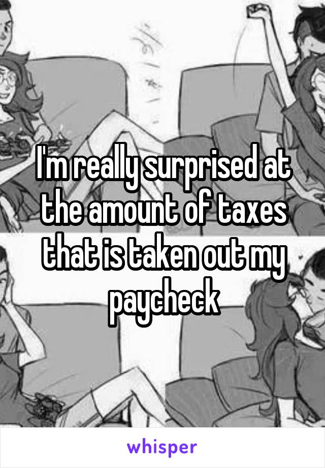 I'm really surprised at the amount of taxes that is taken out my paycheck
