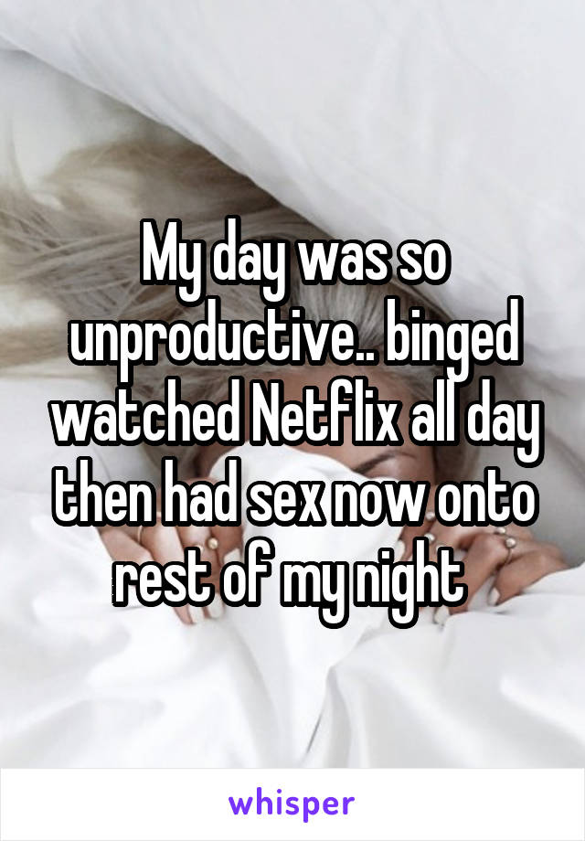 My day was so unproductive.. binged watched Netflix all day then had sex now onto rest of my night 