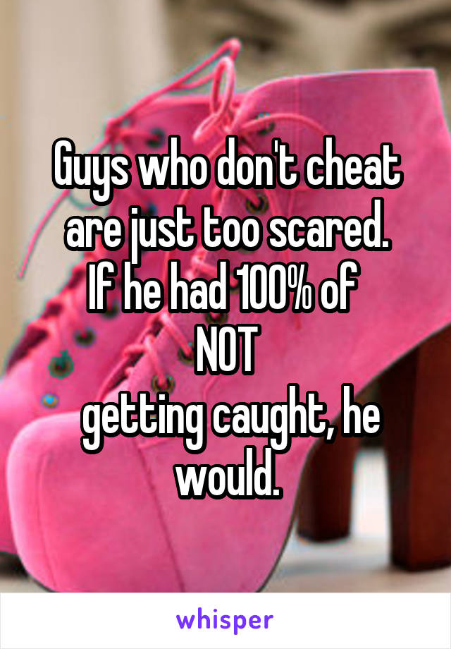 Guys who don't cheat
are just too scared.
If he had 100% of 
NOT
 getting caught, he would.