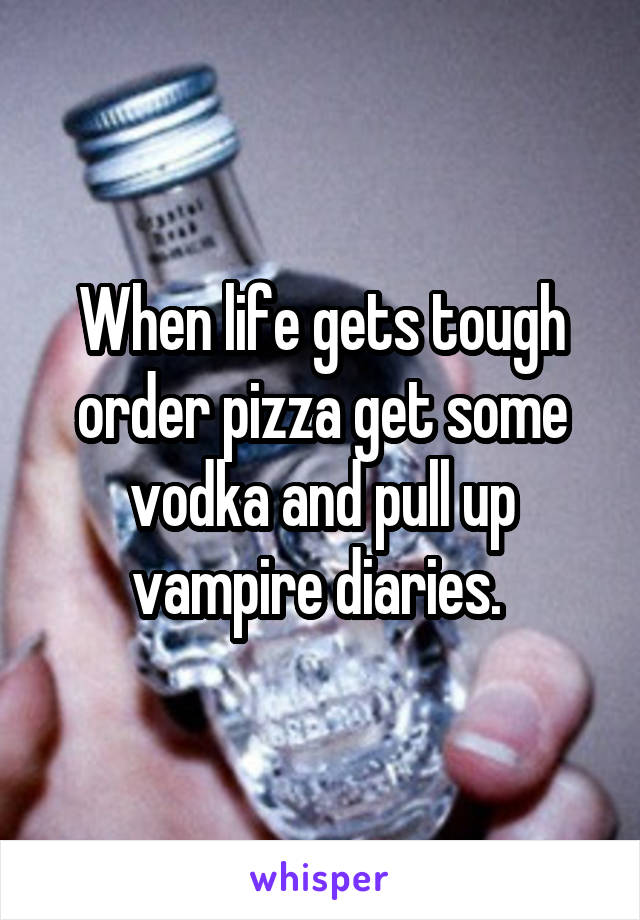 When life gets tough order pizza get some vodka and pull up vampire diaries. 