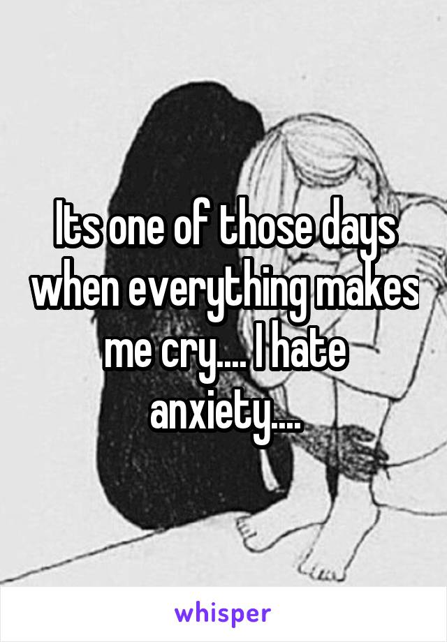 Its one of those days when everything makes me cry.... I hate anxiety....