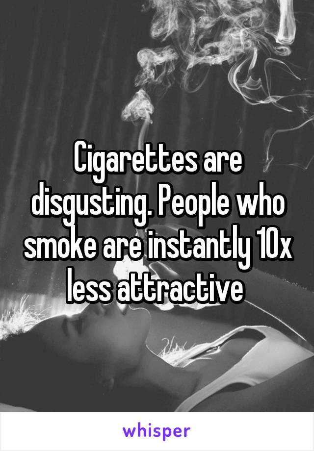 Cigarettes are disgusting. People who smoke are instantly 10x less attractive 