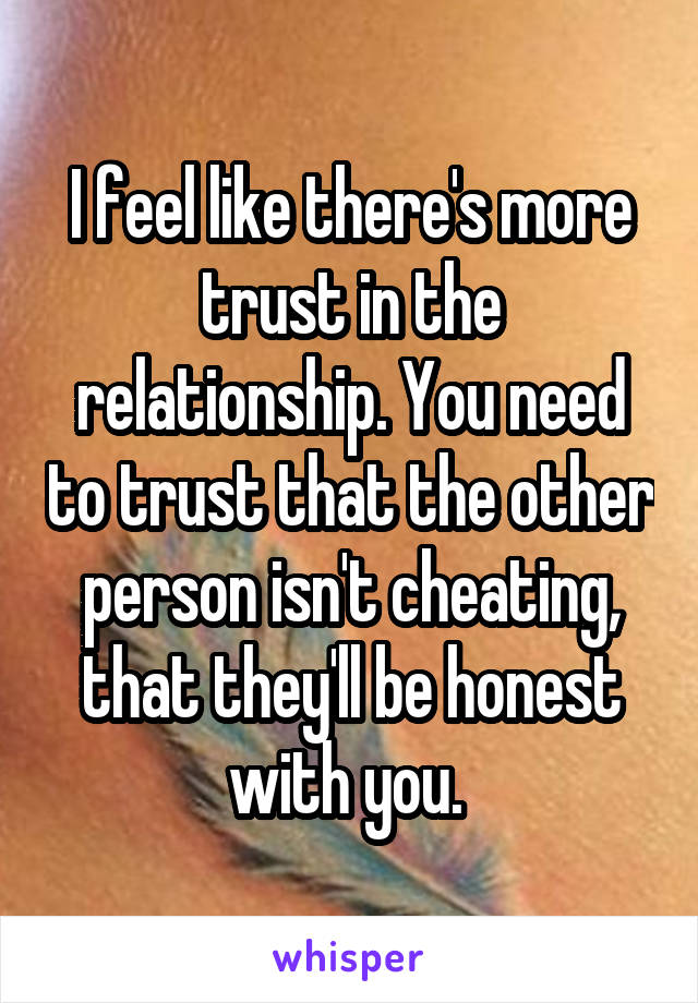 I feel like there's more trust in the relationship. You need to trust that the other person isn't cheating, that they'll be honest with you. 