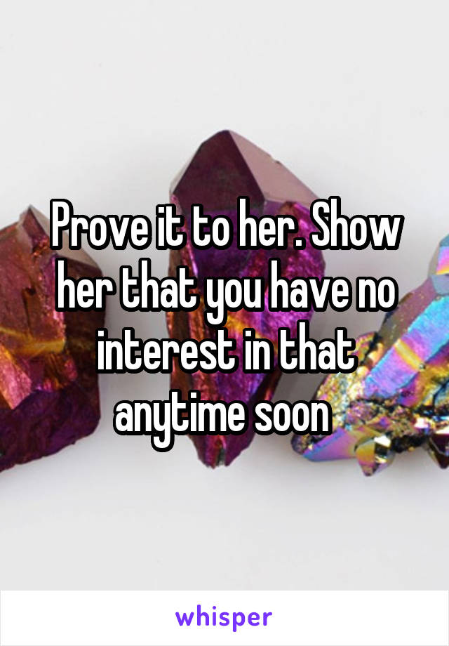 Prove it to her. Show her that you have no interest in that anytime soon 