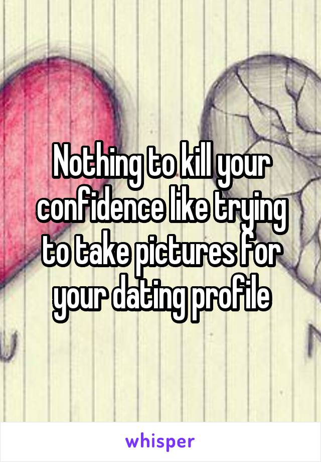 Nothing to kill your confidence like trying to take pictures for your dating profile