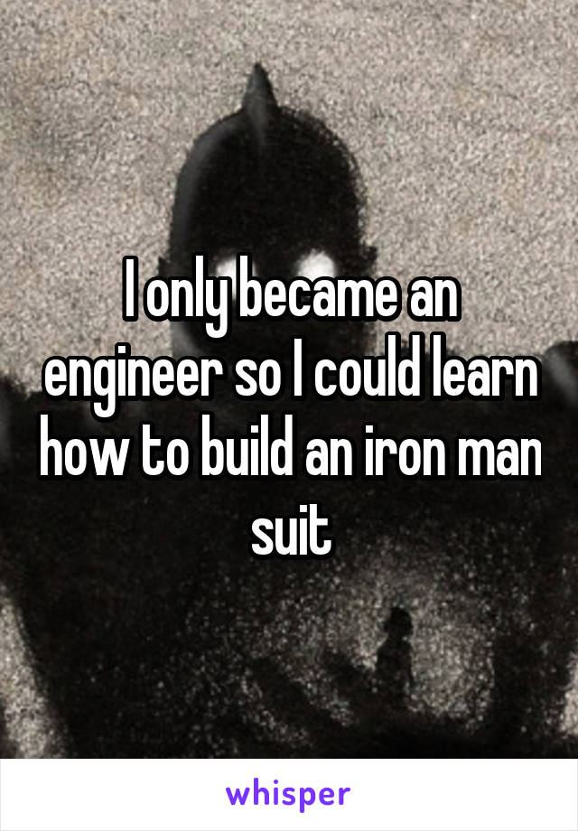 I only became an engineer so I could learn how to build an iron man suit