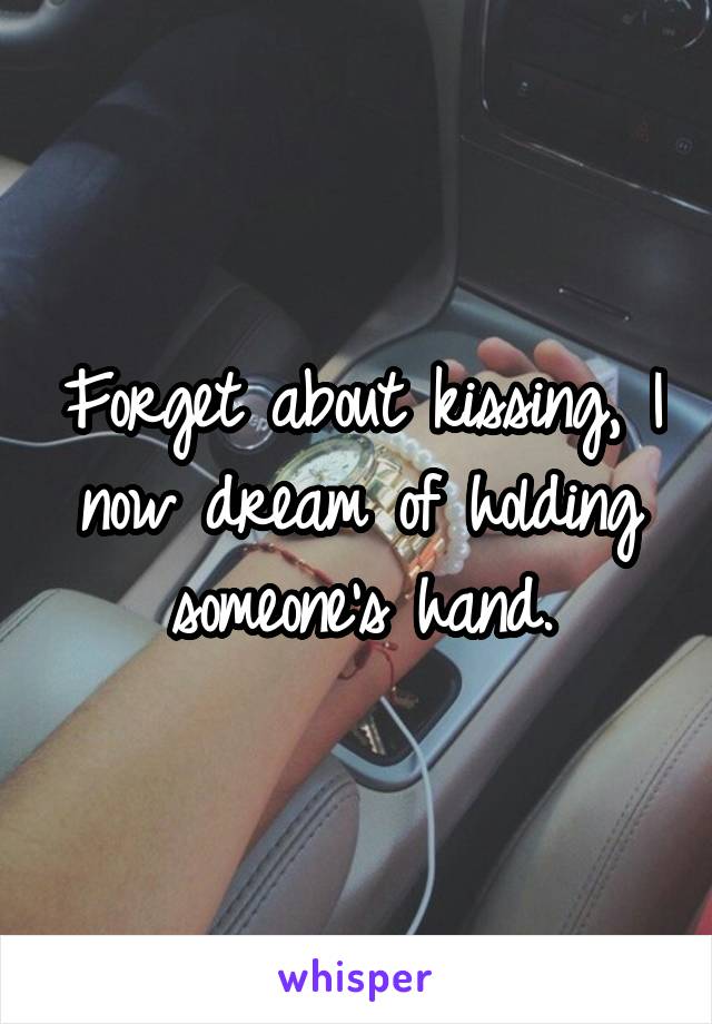 Forget about kissing, I now dream of holding someone's hand.