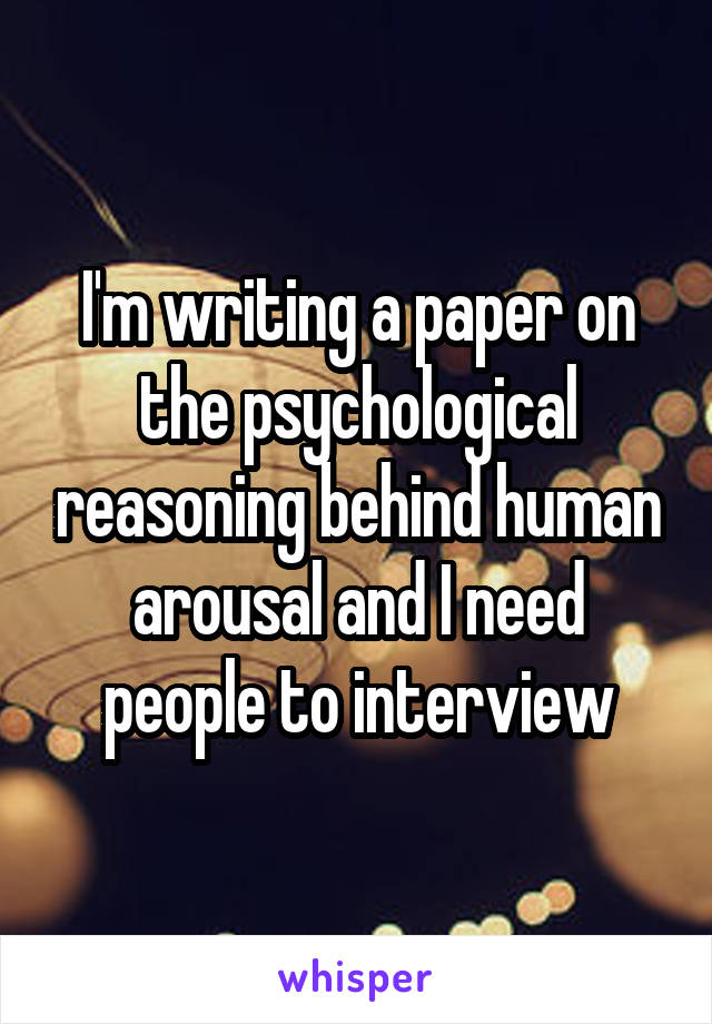 I'm writing a paper on the psychological reasoning behind human arousal and I need people to interview