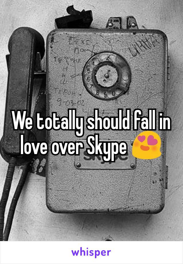 We totally should fall in love over Skype 😍