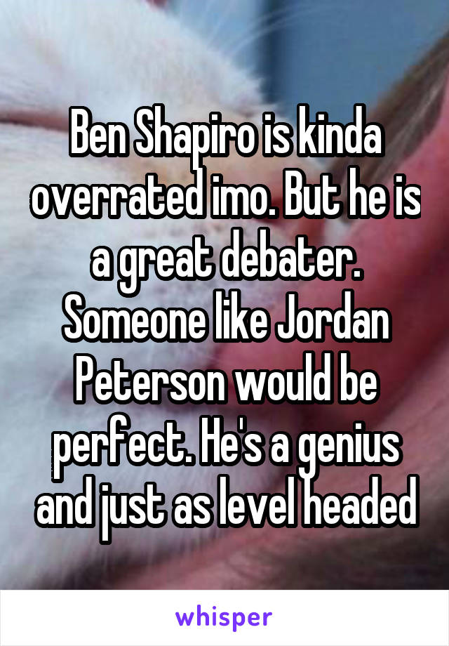 Ben Shapiro is kinda overrated imo. But he is a great debater. Someone like Jordan Peterson would be perfect. He's a genius and just as level headed
