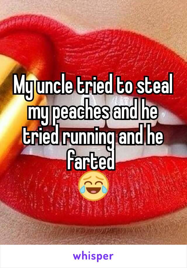 My uncle tried to steal my peaches and he tried running and he farted 
😂