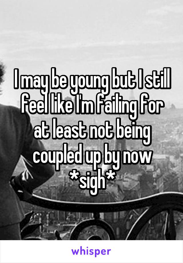 I may be young but I still feel like I'm failing for at least not being coupled up by now *sigh*