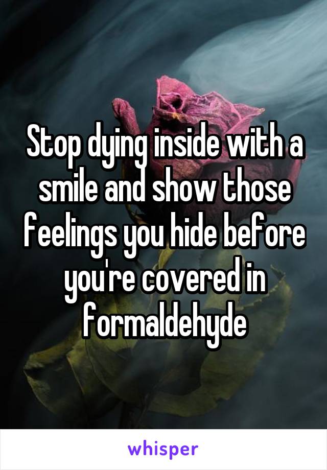 Stop dying inside with a smile and show those feelings you hide before you're covered in formaldehyde