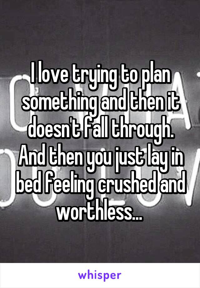 I love trying to plan something and then it doesn't fall through. And then you just lay in bed feeling crushed and worthless... 