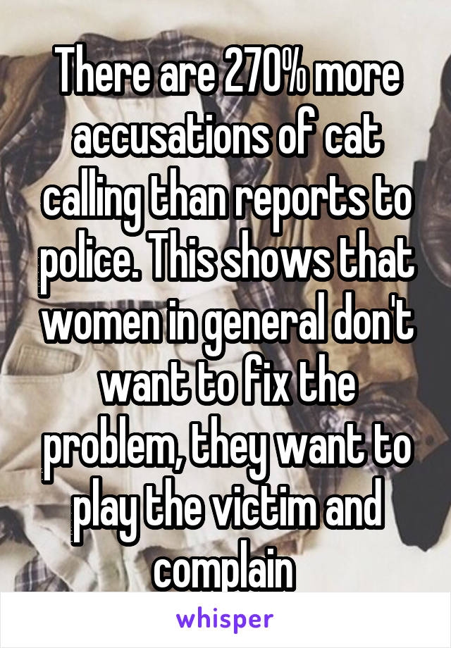 There are 270% more accusations of cat calling than reports to police. This shows that women in general don't want to fix the problem, they want to play the victim and complain 