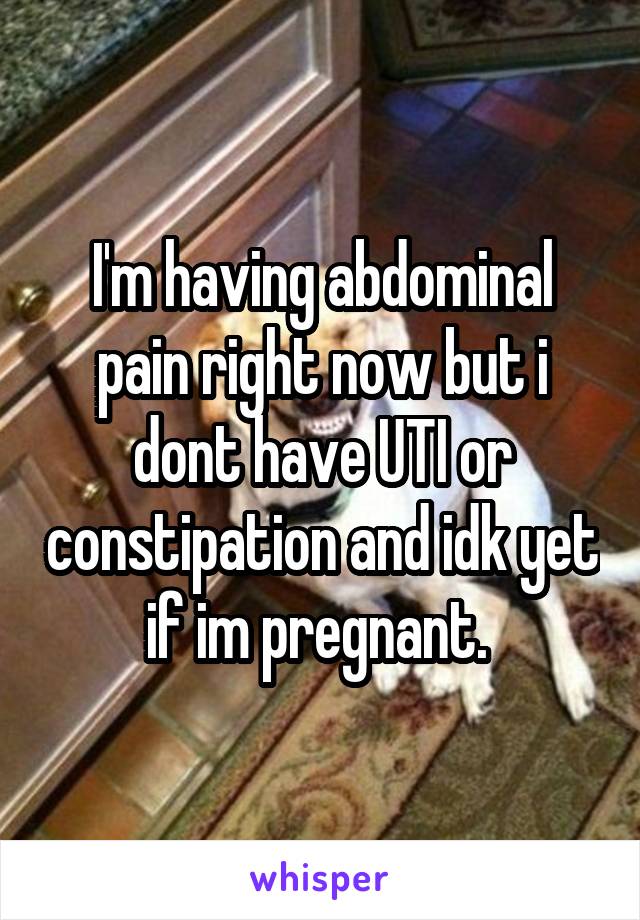 I'm having abdominal pain right now but i dont have UTI or constipation and idk yet if im pregnant. 