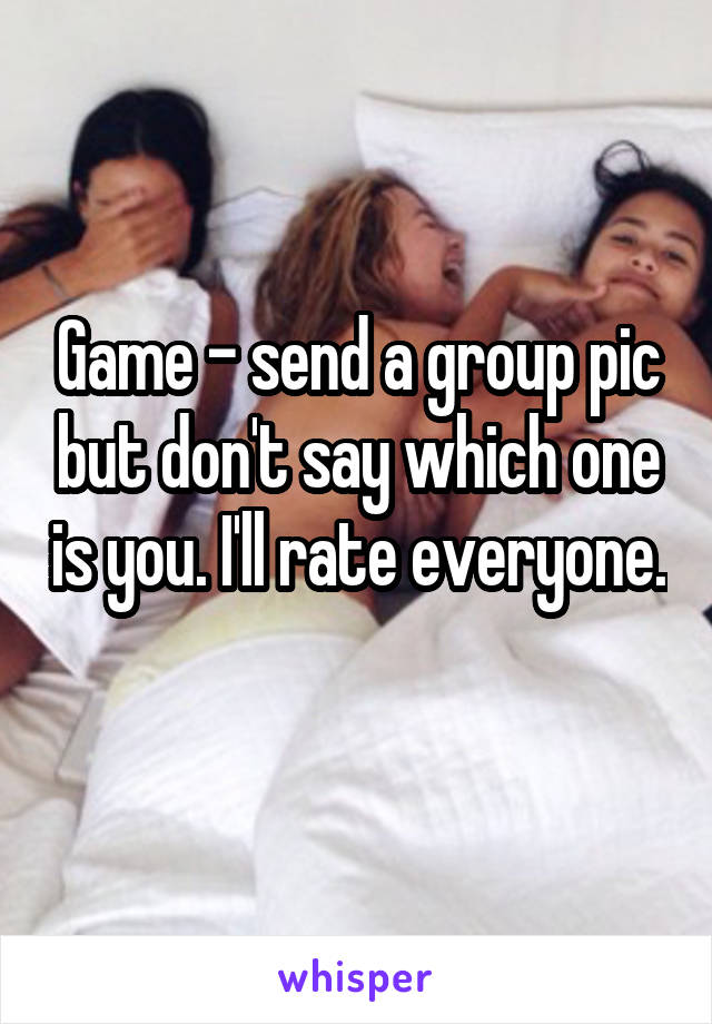 Game - send a group pic but don't say which one is you. I'll rate everyone. 