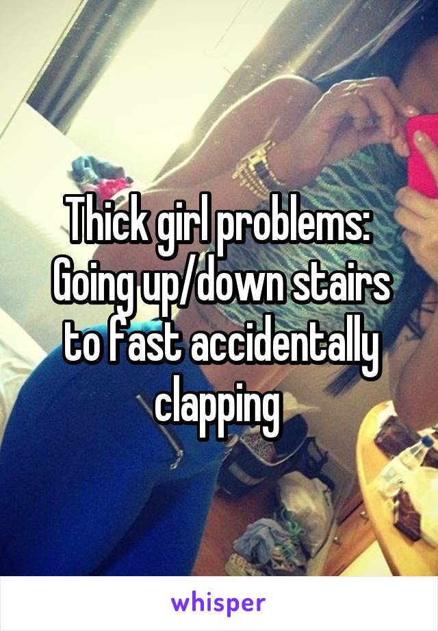 Thick girl problems: 
Going up/down stairs to fast accidentally clapping 
