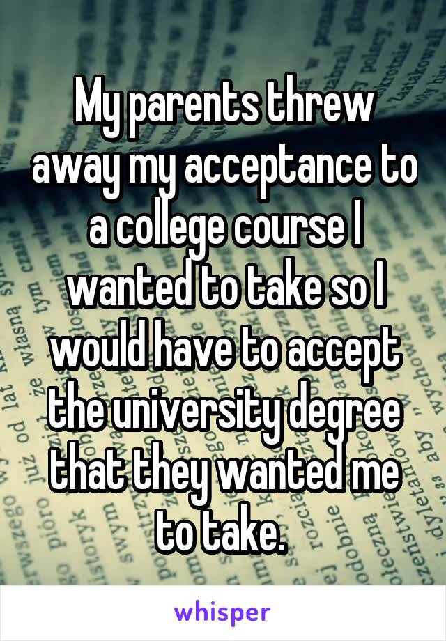 My parents threw away my acceptance to a college course I wanted to take so I would have to accept the university degree that they wanted me to take. 
