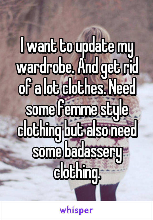 I want to update my wardrobe. And get rid of a lot clothes. Need some femme style clothing but also need some badassery clothing.